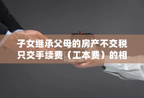 子女继承父母的房产不交税只交手续费（工本费）的相关法律依据 和适用条款。书名或者条例名称 要具体细则