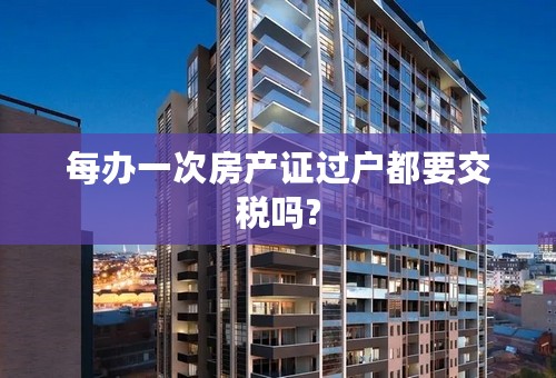 每办一次房产证过户都要交税吗?