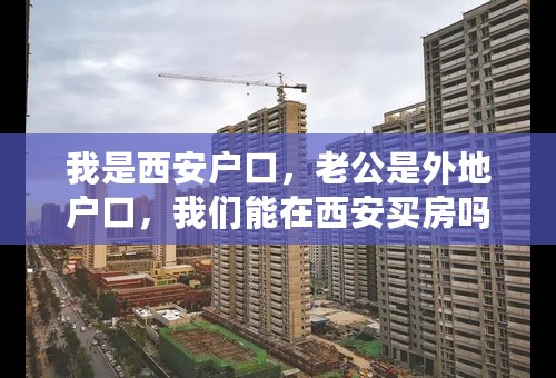 我是西安户口，老公是外地户口，我们能在西安买房吗？