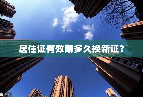 居住证有效期多久换新证？