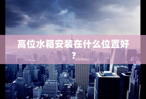 高位水箱安装在什么位置好？