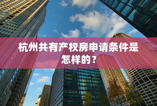 杭州共有产权房申请条件是怎样的？