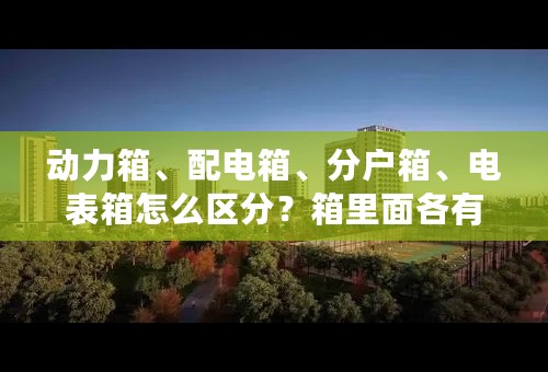 动力箱、配电箱、分户箱、电表箱怎么区分？箱里面各有哪些元件？如何算它们箱体的尺寸？