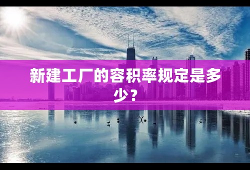 新建工厂的容积率规定是多少？