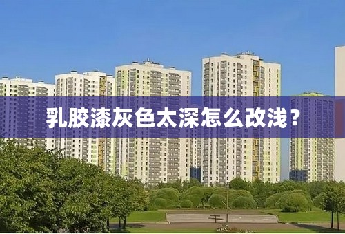 乳胶漆灰色太深怎么改浅？