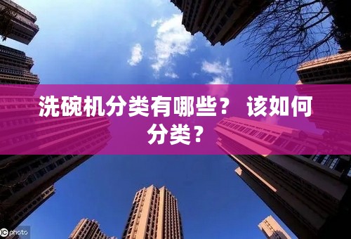 洗碗机分类有哪些？ 该如何分类？