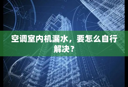 空调室内机漏水，要怎么自行解决？