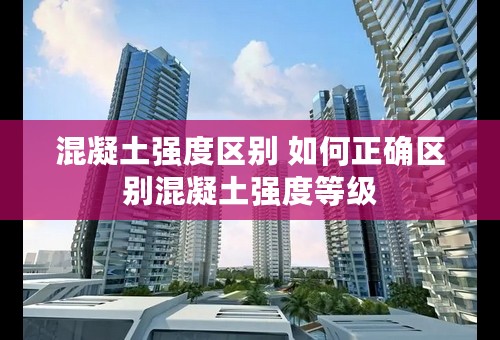 混凝土强度区别 如何正确区别混凝土强度等级