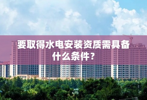 要取得水电安装资质需具备什么条件？