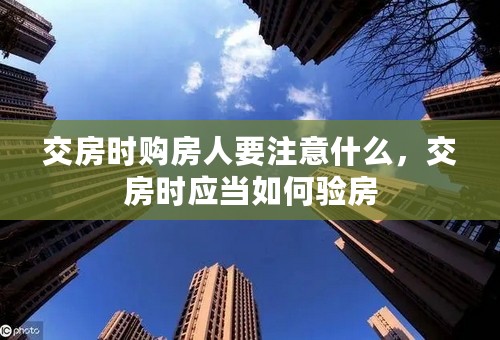交房时购房人要注意什么，交房时应当如何验房