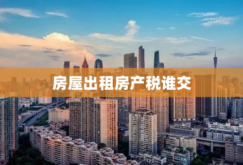房屋出租房产税谁交