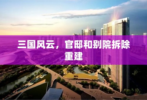三国风云，官邸和别院拆除重建