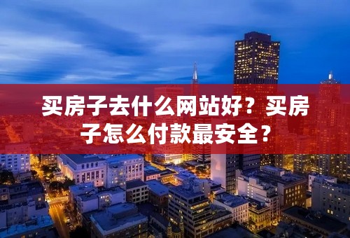 买房子去什么网站好？买房子怎么付款最安全？