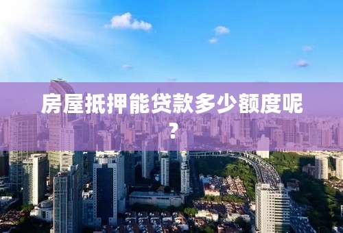 房屋抵押能贷款多少额度呢？