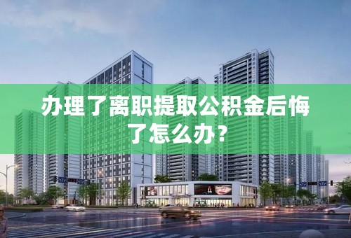 办理了离职提取公积金后悔了怎么办？