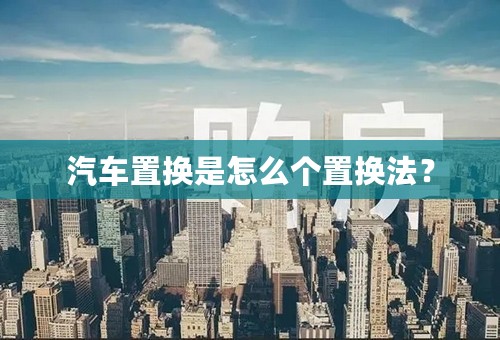 汽车置换是怎么个置换法？