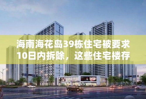 海南海花岛39栋住宅被要求10日内拆除，这些住宅楼存在哪些违规问题？