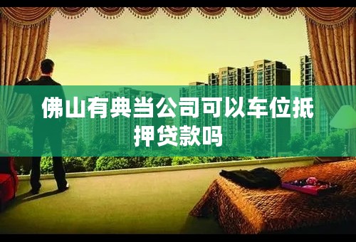 佛山有典当公司可以车位抵押贷款吗