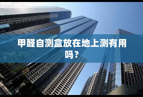 甲醛自测盒放在地上测有用吗？