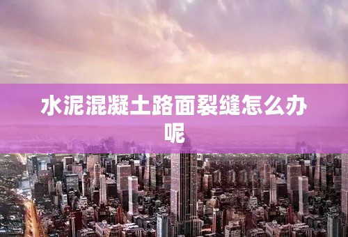 水泥混凝土路面裂缝怎么办呢