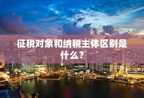 征税对象和纳税主体区别是什么？