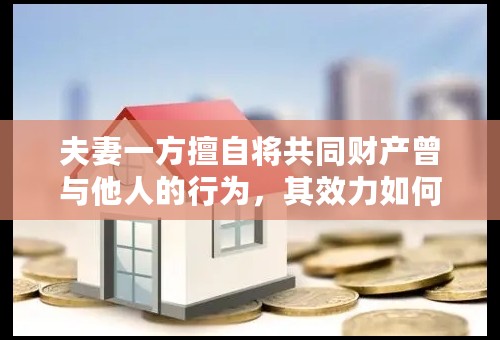 夫妻一方擅自将共同财产曾与他人的行为，其效力如何认定？
