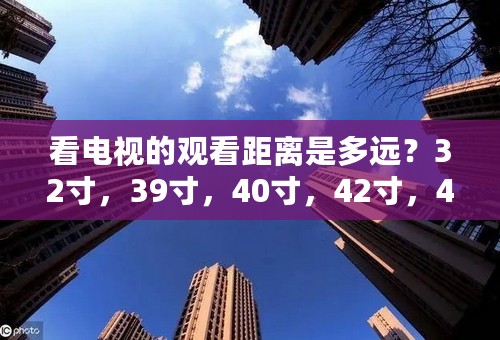 看电视的观看距离是多远？32寸，39寸，40寸，42寸，43寸，47寸，49寸，5？