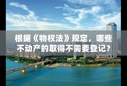 根据《物权法》规定，哪些不动产的取得不需要登记？
