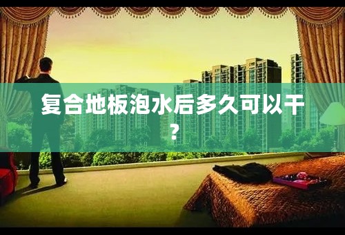 复合地板泡水后多久可以干？
