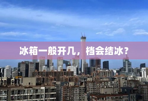 冰箱一般开几，档会结冰？