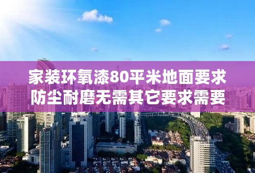 家装环氧漆80平米地面要求防尘耐磨无需其它要求需要多少钱