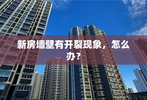 新房墙壁有开裂现象，怎么办？