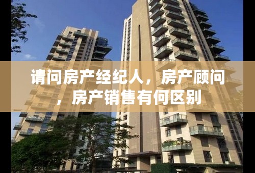 请问房产经纪人，房产顾问，房产销售有何区别
