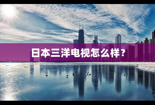 日本三洋电视怎么样？