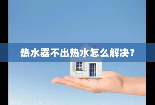 热水器不出热水怎么解决？