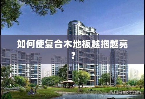 如何使复合木地板越拖越亮？
