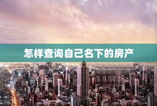 怎样查询自己名下的房产