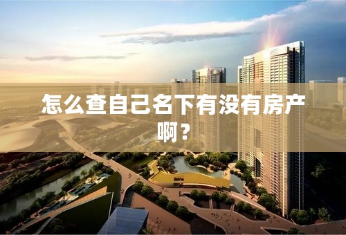 怎么查自己名下有没有房产啊？