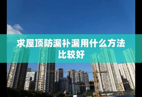 求屋顶防漏补漏用什么方法比较好