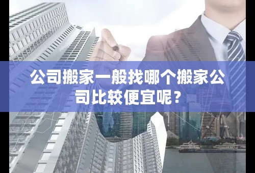 公司搬家一般找哪个搬家公司比较便宜呢？
