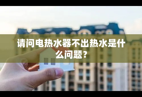 请问电热水器不出热水是什么问题？