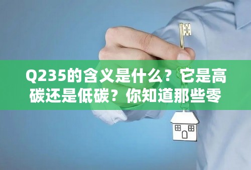 Q235的含义是什么？它是高碳还是低碳？你知道那些零件可以用Q235？