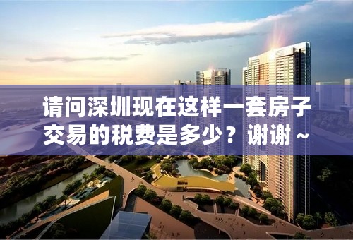 请问深圳现在这样一套房子交易的税费是多少？谢谢～