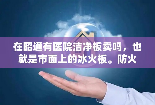 在昭通有医院洁净板卖吗，也就是市面上的冰火板。防火等级达到A级
