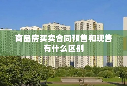 商品房买卖合同预售和现售有什么区别