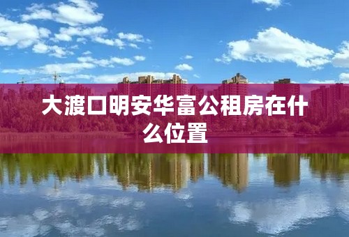 大渡口明安华富公租房在什么位置
