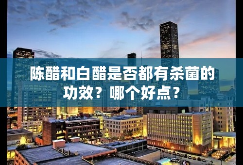 陈醋和白醋是否都有杀菌的功效？哪个好点？