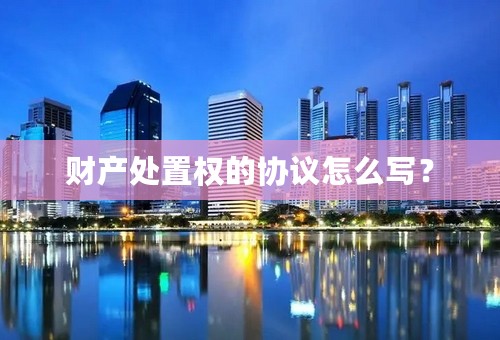 财产处置权的协议怎么写？