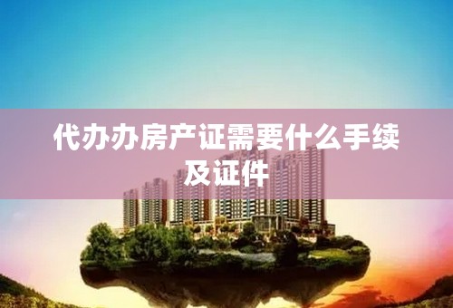 代办办房产证需要什么手续及证件