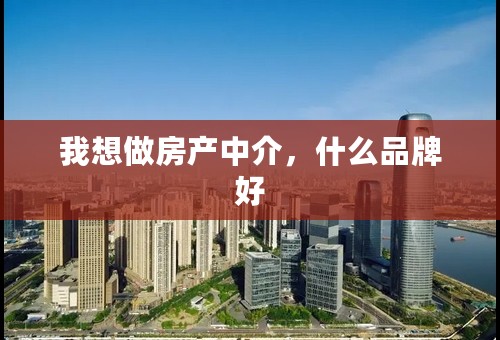 我想做房产中介，什么品牌好